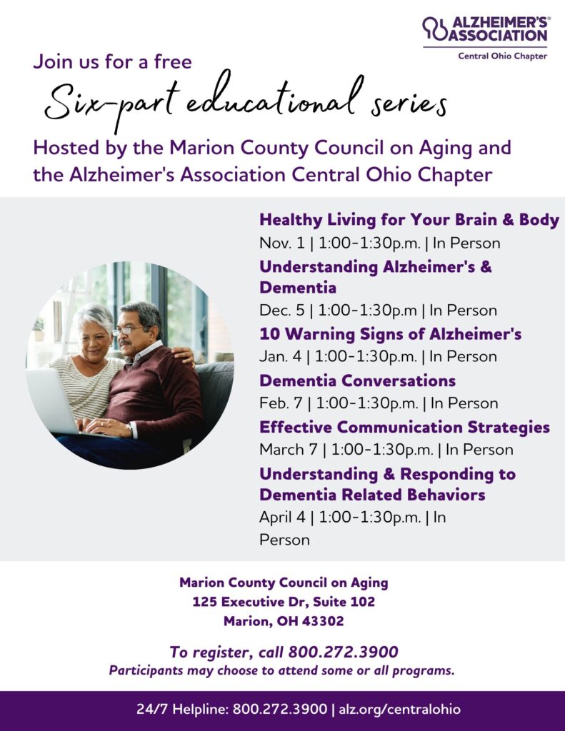 Join us for a FREE 6-part educational series on Alzheimer's, hosted by the Marion County Council on Aging and the Alzheimer's Association Central Ohio Chapter. 


Sessions are held at the Marion County Council on Aging, located at 125 Executive Drive, Suite 102. Participants may choose to attend some or all programs.


To register, call 800-272-3900